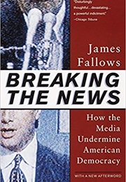 Breaking the News: How the Media Undermine American Democracy (James Fallows)
