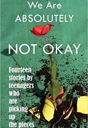 We Are Absolutely Not Okay: Fourteen Stories by Teenagers Who Are Picking Up the Pieces (Marjie Bowker)