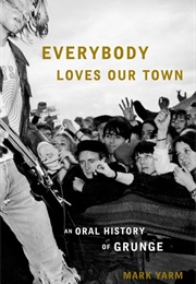 Everybody Loves Our Town: An Oral History of Grunge (Mark Yarm)