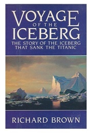 Voyage of the Iceberg: The Story of the Iceberg That Sank the Titanic (Richard G.B. Brown)