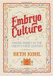 Embryo Culture: Making Babies in the Twenty-First Century (Beth Kohl)