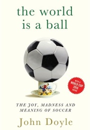 The World Is a Ball: The Joy, Madness, and Meaning of Soccer (John Doyle)