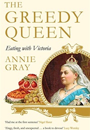 The Greedy Queen: Eating With Victoria (Annie Gray)