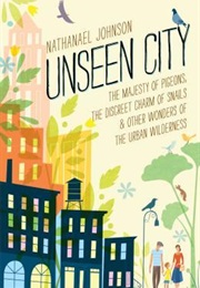 Unseen City: The Majesty of Pigeons, the Discreet Charm of Snails & Other Wonders of the Urban Wilde (Nathanael Johnson)