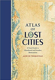 Atlas of Lost Cities: A Travel Guide to Abandoned and Forsaken Destinations (Aude De Tocqueville)
