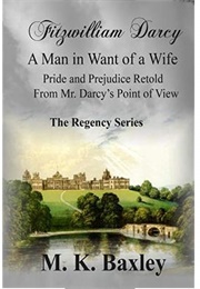 Fitzwilliam Darcy: A Man in Want of a Wife: Pride and Prejudice From Fitzwilliam Darcy&#39;s Point of Vi (M.K. Baxley)