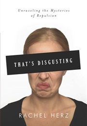 That's Disgusting: Unraveling the Mysteries of Repulsion (Rachel Herz)