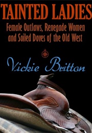 Tainted Ladies: Female Outlaws, Renegade Women and Soiled Doves of the Old West (Vickie Britton)