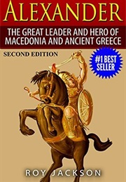 Alexander: The Great Leader and Hero of Macedonia and Ancient Greece (Roy Jackson)