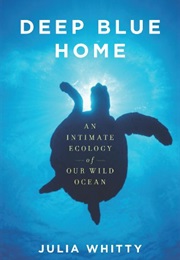 Deep Blue Home: An Intimate Ecology of Our Wild Ocean (Julia Whitty)