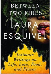 Between Two Fires: Intimate Writings on Life, Love, Food & Flavor (Laura Esquivel)