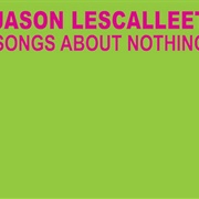 Jason Lescalleet - Songs About Nothing (2012)