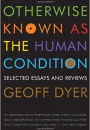 Otherwise Known as the Human Condition (Geoff Dyer)