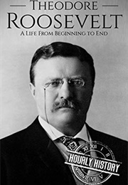 Theodore Roosevelt a Life From Beginning to End (Hourly History)