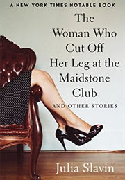 The Woman Who Cut off Her Leg at the Maidstone Club and Other Stories (Julia Slavin)
