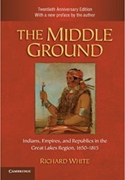 The Middle Ground: Indians, Empires, and Republics in the Great Lakes Region, 1650 1815 (Richard White)