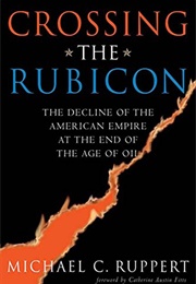 Crossing the Rubicon: The Decline of the American Empire at the End of the Age of Oil (Michael Ruppert)