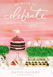 So Much to Celebrate: Entertaining the Ones You Love the Whole Year Through (Katie Jacobs)