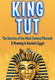 King Tut: The Secrets of the Most Famous Pharaoh & Mummy in Ancient Egypt: King Tut Revealed (Larry Berg)