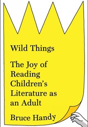 Wild Things: The Joy of Reading Children&#39;s Literature as an Adult (Bruce Handy)
