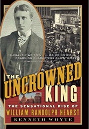 The Uncrowned King: The Sensational Rise of William Randolph Hearst (Kenneth Whyte)