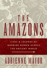 The Amazons: Lives and Legends of Warrior Women Across the Ancient World (Adrienne Mayor)