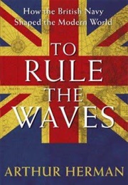 To Rule the Waves: How the British Navy Shaped the Modern World (Arthur L. Herman)