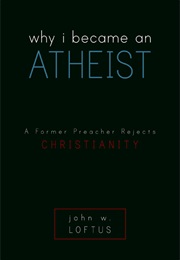 Why I Became an Atheist: A Former Preacher Rejects Christianity (John W Loftus)