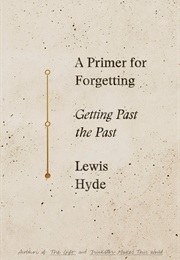 A Primer for Forgetting: Getting Past the Past (Lewis Hyde)
