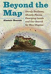 Beyond the Map: Unruly Enclaves, Ghostly Places, Emerging Lands and Our Search for New Utopias (Alastair Bonnett)