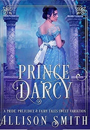 Prince Darcy: A Pride & Prejudice Sweet Variation (Pride, Prejudice & Fairy Tales Book 1) (Allison Smith)