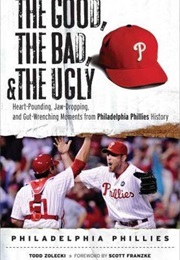 The Good, the Bad, &amp; the Ugly: Philadelphia Phillies : Heart-Pounding, Jaw-Dropping, and Gut-Wrenchi (Todd Zolecki)