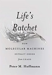 Life&#39;s Ratchet: How Molecular Machines Extract Order From Chaos (Peter M. Hoffmann)