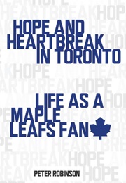 Hope and Heartbreak in Toronto: Life as a Maple Leafs Fan (Peter Robinson)