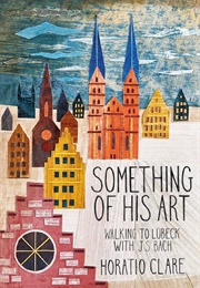 Something of His Art: Walking to Lubeck With J.S. Bach (Horatio Clare)
