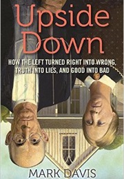 Upside Down: How the Left Turned Right Into Wrong, Truth Into Lies, and Good Into Bad. (Mark Davis)