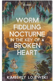 Worm Fiddling Nocturne in the Key of a Broken Heart: Stories (Kimberly Lojewski)