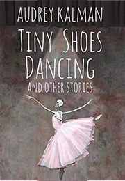 Tiny Shoes Dancing and Other Stories (Audrey Kalman)