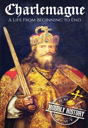 Charlemagne: A Life From Beginning to End (Hourly History)