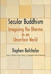 Secular Buddhism: Imagining the Dharma in an Uncertain World (Stephen Batchelor)