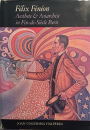 Felix Feneton: Aesthete & Anarchist in Fin-De-Siecle Paris (Joan Ungersma Halperin)