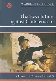 The Revolution Against Christendom: A History of Christendom (Warren Carroll)