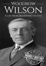Woodrow Wilson a Life From Beginning to End (Hourly History)