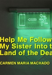 Help Me Follow My Sister Into the Land of the Dead 	 Help Me Follow My Sister Into the Land of the (Carmen Maria Machado)