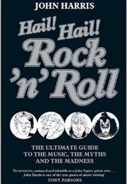 Hail! Hail! Rock&#39;N&#39;Roll: The Ultimate Guide to the Music, the Myths and the Madness (John Harris)