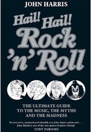 Hail! Hail! Rock'n'roll: The Ultimate Guide to the Music, the Myths and the Madness (John Harris)