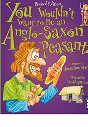 You Wouldn't Want to Be an Anglo-Saxon Peasant (Jacqueline Morley)
