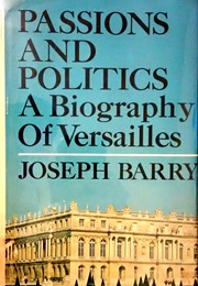 Passions and Politics: A Biography of Versailles (Joseph Barry)