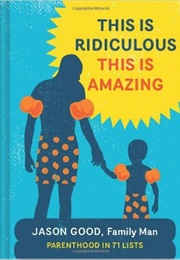 This Is Ridiculous This Is Amazing: Parenthood in 71 Lists (Jason Good)