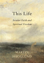 This Life: Secular Faith and Spiritual Freedom (Martin Hagglund)
